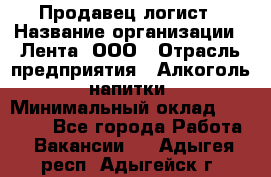 Продавец-логист › Название организации ­ Лента, ООО › Отрасль предприятия ­ Алкоголь, напитки › Минимальный оклад ­ 30 000 - Все города Работа » Вакансии   . Адыгея респ.,Адыгейск г.